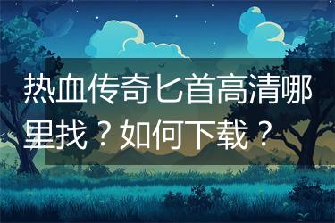 热血传奇匕首高清哪里找？如何下载？