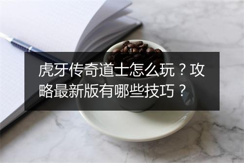 虎牙传奇道士怎么玩？攻略最新版有哪些技巧？