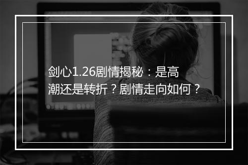 剑心1.26剧情揭秘：是高潮还是转折？剧情走向如何？