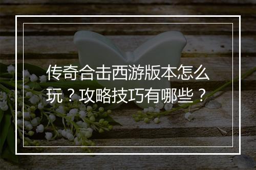 传奇合击西游版本怎么玩？攻略技巧有哪些？