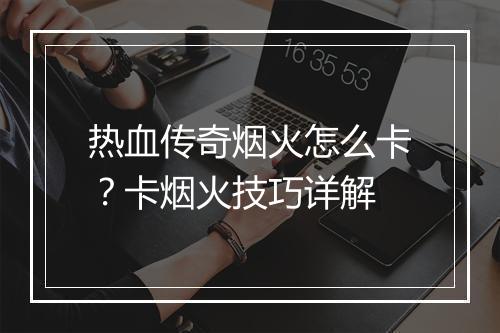 热血传奇烟火怎么卡？卡烟火技巧详解