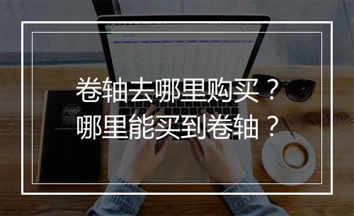 卷轴去哪里购买？哪里能买到卷轴？