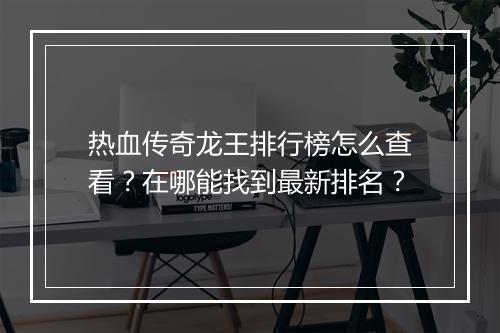 热血传奇龙王排行榜怎么查看？在哪能找到最新排名？