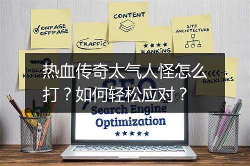 热血传奇太气人怪怎么打？如何轻松应对？
