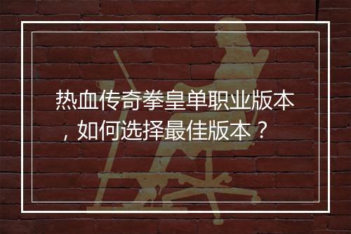 热血传奇拳皇单职业版本，如何选择最佳版本？