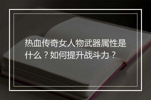 热血传奇女人物武器属性是什么？如何提升战斗力？
