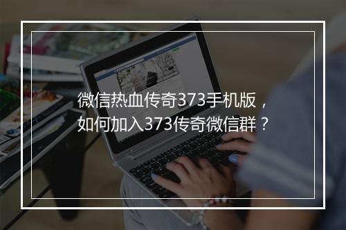 微信热血传奇373手机版，如何加入373传奇微信群？