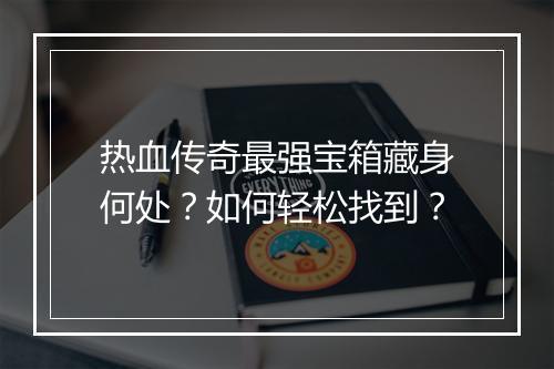 热血传奇最强宝箱藏身何处？如何轻松找到？