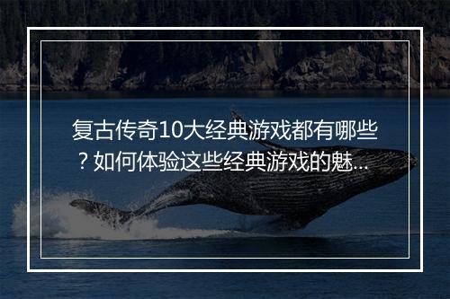 复古传奇10大经典游戏都有哪些？如何体验这些经典游戏的魅力？