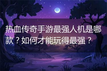 热血传奇手游最强人机是哪款？如何才能玩得最强？
