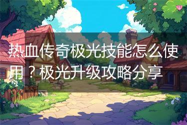 热血传奇极光技能怎么使用？极光升级攻略分享
