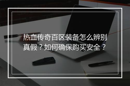 热血传奇百区装备怎么辨别真假？如何确保购买安全？