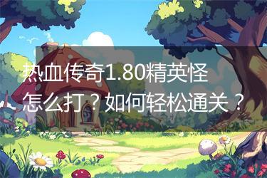 热血传奇1.80精英怪怎么打？如何轻松通关？