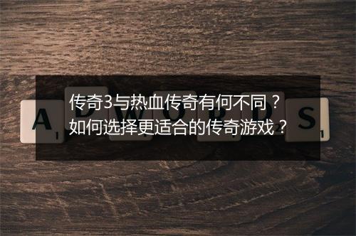 传奇3与热血传奇有何不同？如何选择更适合的传奇游戏？