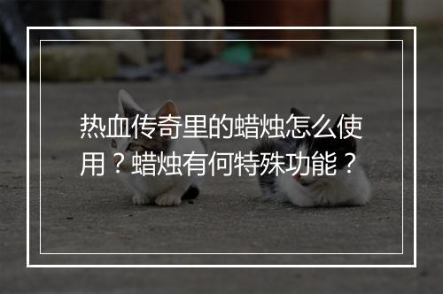热血传奇里的蜡烛怎么使用？蜡烛有何特殊功能？