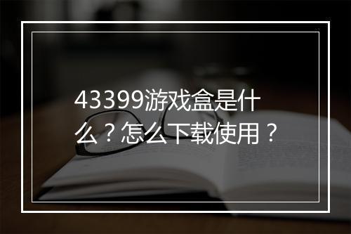 43399游戏盒是什么？怎么下载使用？