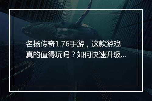 名扬传奇1.76手游，这款游戏真的值得玩吗？如何快速升级？