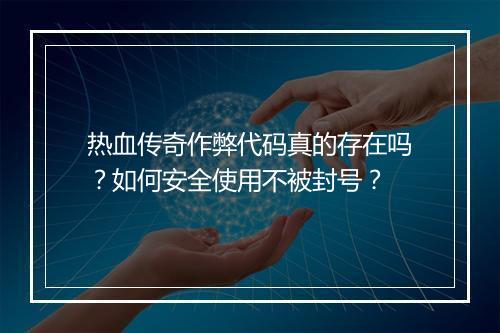 热血传奇作弊代码真的存在吗？如何安全使用不被封号？