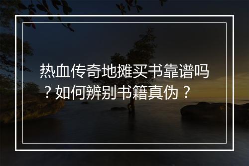 热血传奇地摊买书靠谱吗？如何辨别书籍真伪？