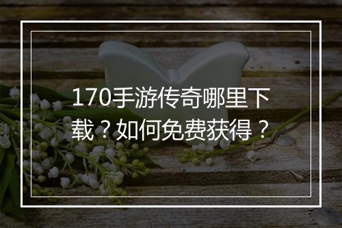 170手游传奇哪里下载？如何免费获得？
