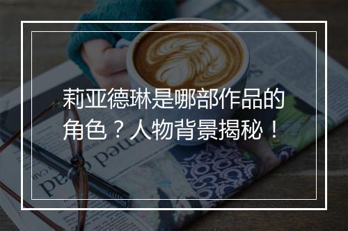 莉亚德琳是哪部作品的角色？人物背景揭秘！