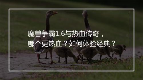 魔兽争霸1.6与热血传奇，哪个更热血？如何体验经典？