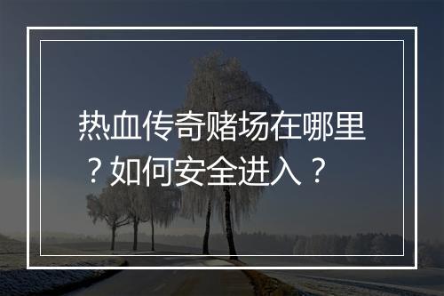 热血传奇赌场在哪里？如何安全进入？