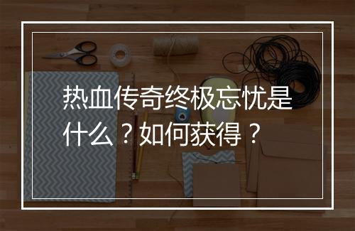 热血传奇终极忘忧是什么？如何获得？