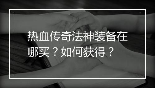热血传奇法神装备在哪买？如何获得？