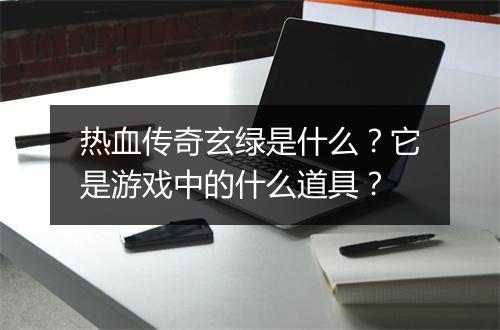 热血传奇玄绿是什么？它是游戏中的什么道具？