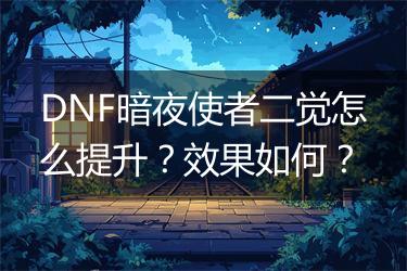 DNF暗夜使者二觉怎么提升？效果如何？