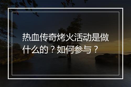 热血传奇烤火活动是做什么的？如何参与？