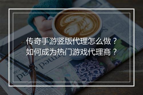 传奇手游竖版代理怎么做？如何成为热门游戏代理商？