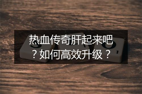 热血传奇肝起来吧？如何高效升级？