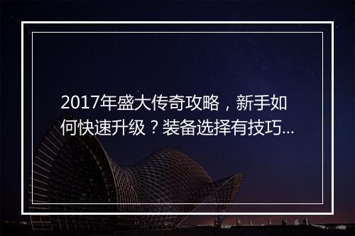 2017年盛大传奇攻略，新手如何快速升级？装备选择有技巧吗？