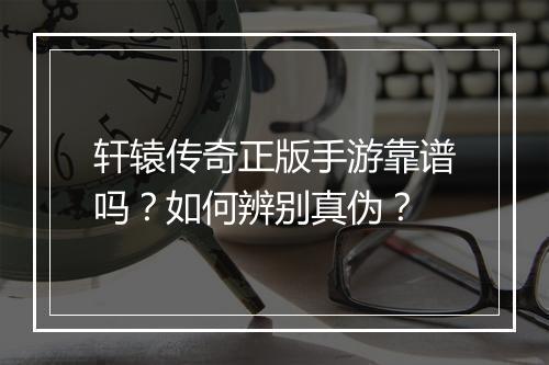 轩辕传奇正版手游靠谱吗？如何辨别真伪？