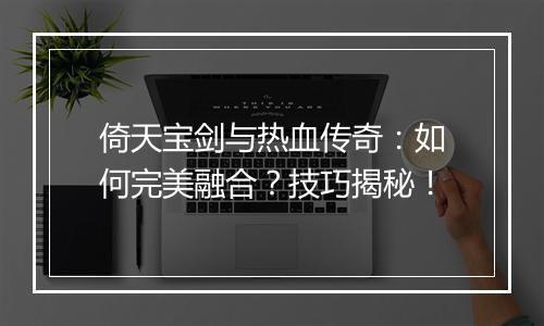 倚天宝剑与热血传奇：如何完美融合？技巧揭秘！
