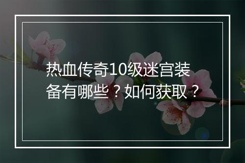 热血传奇10级迷宫装备有哪些？如何获取？