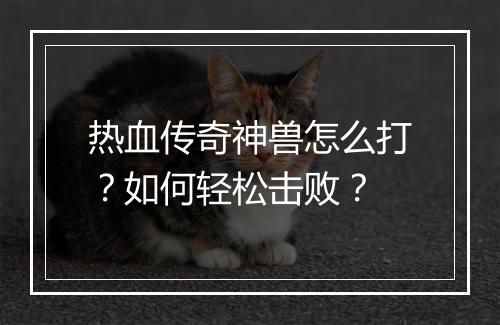 热血传奇神兽怎么打？如何轻松击败？