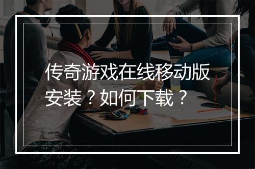 传奇游戏在线移动版安装？如何下载？