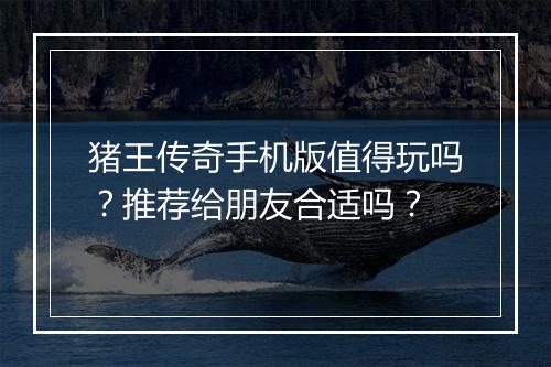 猪王传奇手机版值得玩吗？推荐给朋友合适吗？