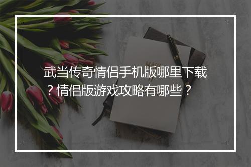 武当传奇情侣手机版哪里下载？情侣版游戏攻略有哪些？