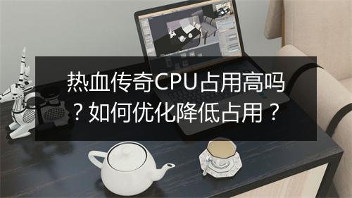 热血传奇CPU占用高吗？如何优化降低占用？