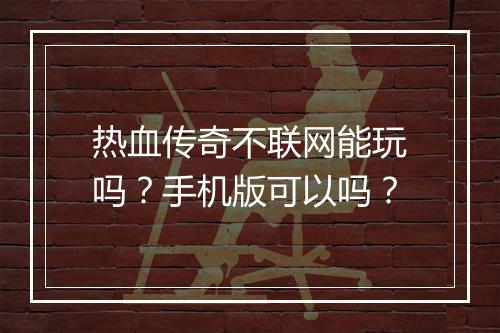 热血传奇不联网能玩吗？手机版可以吗？