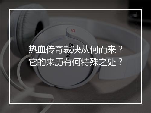 热血传奇裁决从何而来？它的来历有何特殊之处？