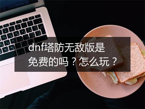 dnf塔防无敌版是免费的吗？怎么玩？