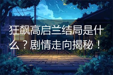 狂飙高启兰结局是什么？剧情走向揭秘！