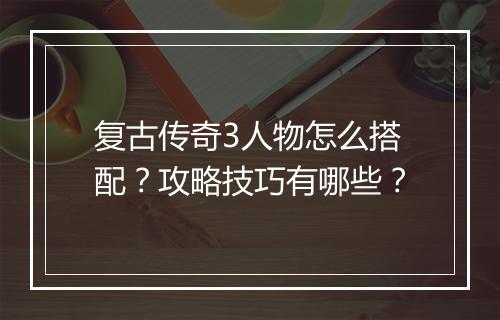 复古传奇3人物怎么搭配？攻略技巧有哪些？