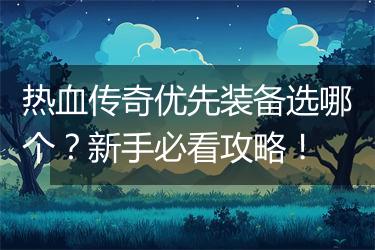热血传奇优先装备选哪个？新手必看攻略！