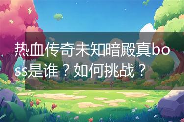 热血传奇未知暗殿真boss是谁？如何挑战？